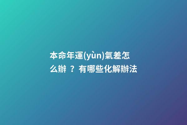 本命年運(yùn)氣差怎么辦？有哪些化解辦法